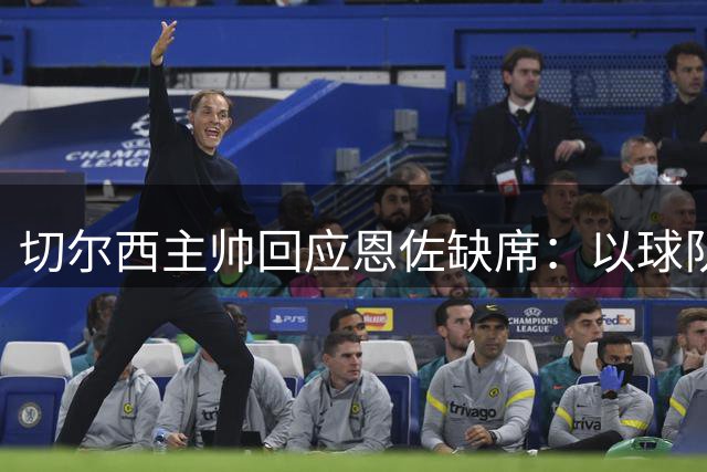 切尔西主帅回应恩佐缺席：以球队整体利益为重