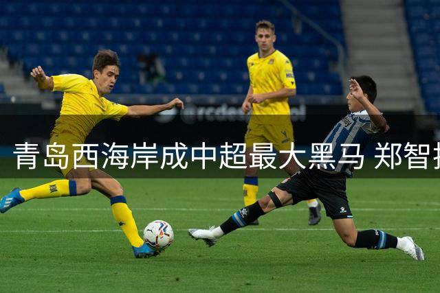 青岛西海岸成中超最大黑马 郑智执教成绩超预期